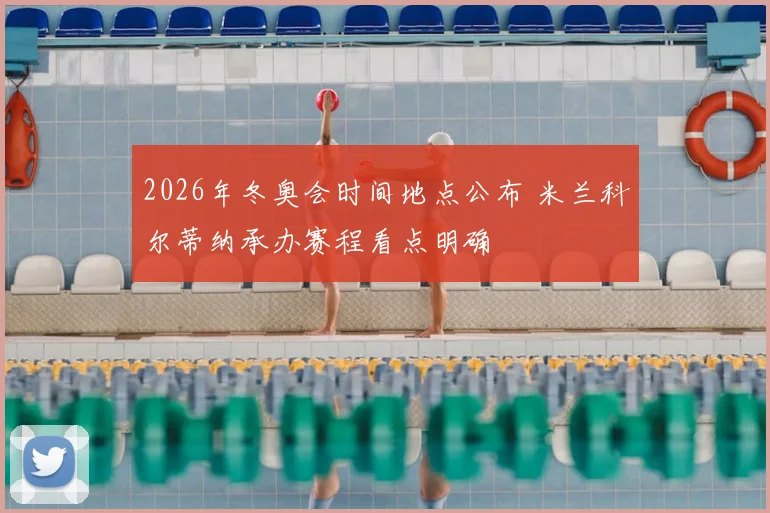 2026年冬奥会时间地点公布 米兰科尔蒂纳承办赛程看点明确