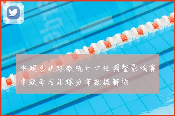 中超总进球数统计口径调整影响赛季效率与进球分布数据解读