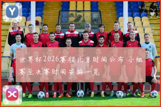 世界杯2026赛程北京时间公布 小组赛至决赛时间安排一览
