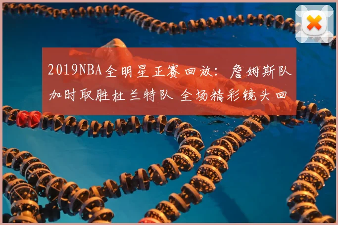 2019NBA全明星正赛回放：詹姆斯队加时取胜杜兰特队 全场精彩镜头回顾