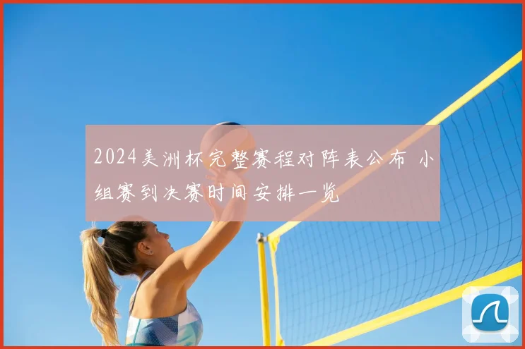 2024美洲杯完整赛程对阵表公布 小组赛到决赛时间安排一览