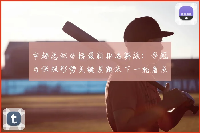 中超总积分榜最新排名解读：争冠与保级形势关键差距及下一轮看点