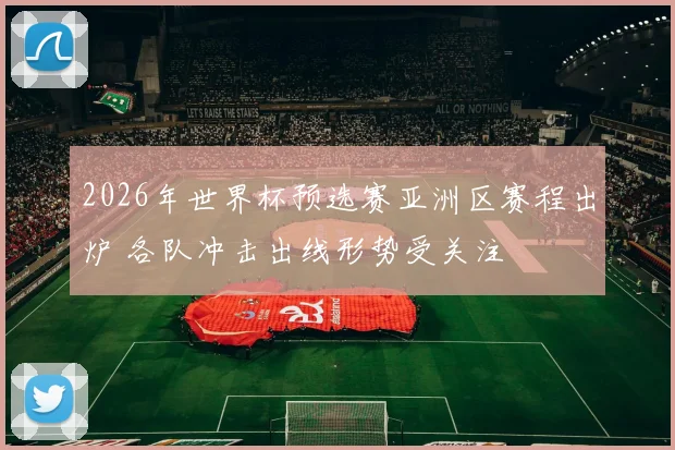 2026年世界杯预选赛亚洲区赛程出炉 各队冲击出线形势受关注