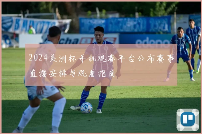 2024美洲杯手机观赛平台公布赛事直播安排与观看指南