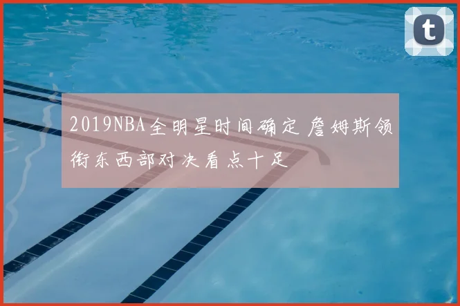 2019NBA全明星时间确定 詹姆斯领衔东西部对决看点十足