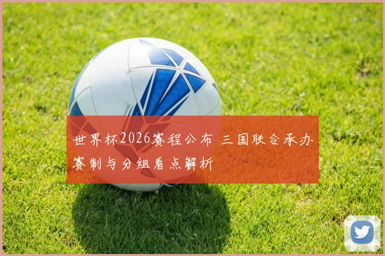 世界杯2026赛程公布 三国联合承办赛制与分组看点解析