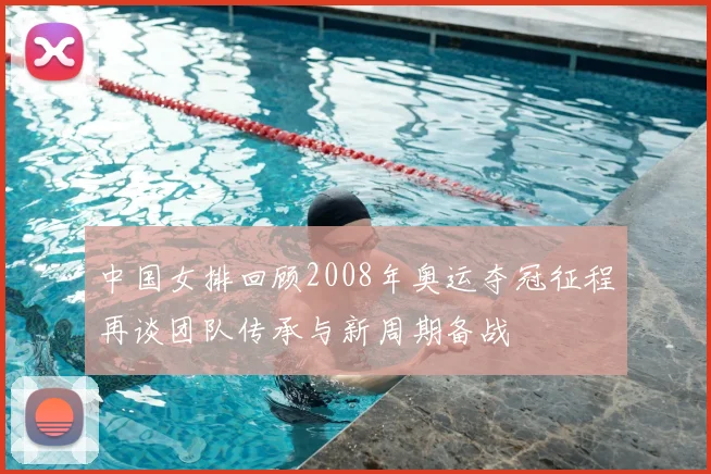 中国女排回顾2008年奥运夺冠征程再谈团队传承与新周期备战