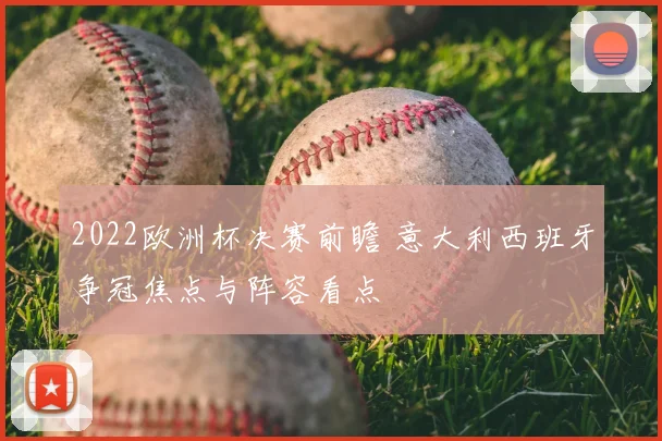 2022欧洲杯决赛前瞻 意大利西班牙争冠焦点与阵容看点