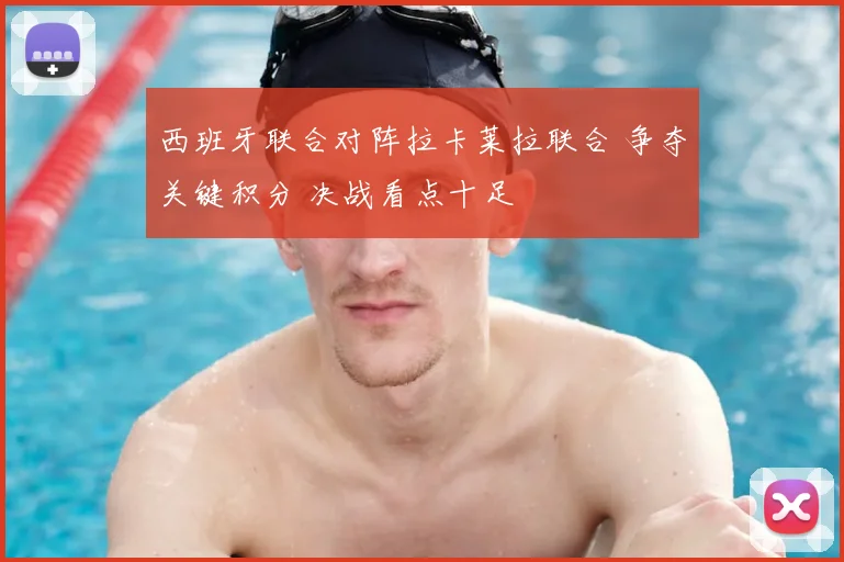 西班牙联合对阵拉卡莱拉联合 争夺关键积分 决战看点十足