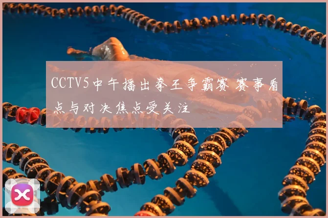 CCTV5中午播出拳王争霸赛 赛事看点与对决焦点受关注