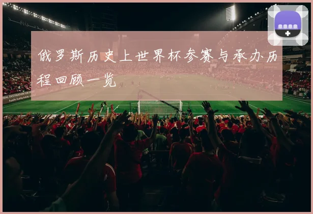 俄罗斯历史上世界杯参赛与承办历程回顾一览