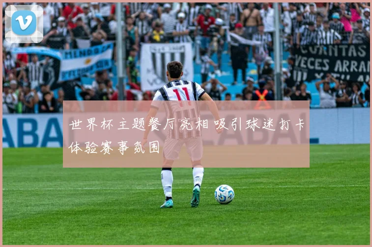 世界杯主题餐厅亮相 吸引球迷打卡体验赛事氛围