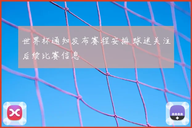 世界杯通知发布赛程安排 球迷关注后续比赛信息