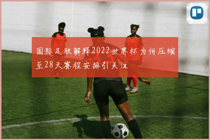 国际足联解释2022世界杯为何压缩至28天赛程安排引关注