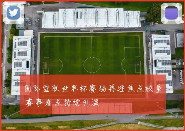 国际雪联世界杯赛场再迎焦点较量 赛事看点持续升温