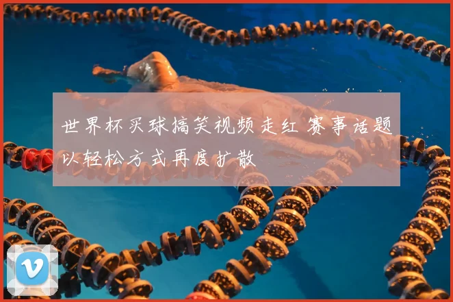 世界杯买球搞笑视频走红 赛事话题以轻松方式再度扩散