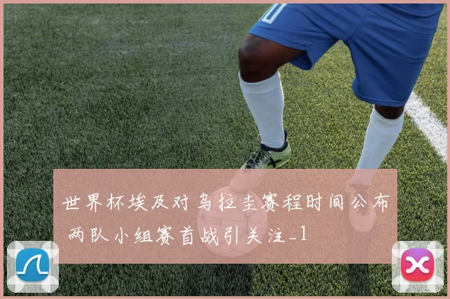 世界杯埃及对乌拉圭赛程时间公布 两队小组赛首战引关注_1